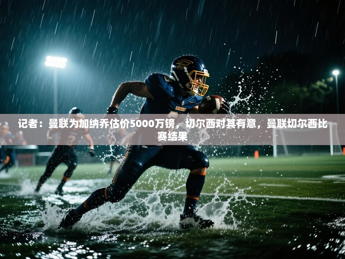 记者：曼联为加纳乔估价5000万镑，切尔西对其有意，曼联切尔西比赛结果  第2张